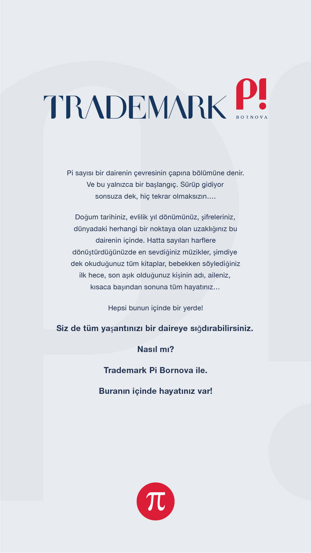 Trademark Pi Bornova - Siz de tüm yaşantınızı bir daireye sığdırabilirsiniz. Nasıl mı? Trademark Pi Bornova ile. Buranın içinde hayatınız var!